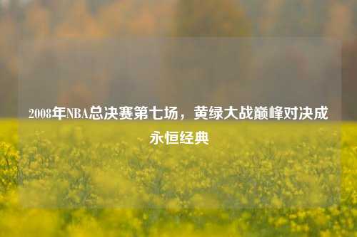 2008年NBA总决赛第七场，黄绿大战巅峰对决成永恒经典
