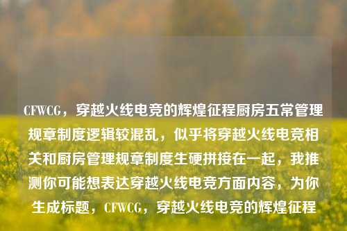 CFWCG，穿越火线电竞的辉煌征程厨房五常管理规章制度逻辑较混乱，似乎将穿越火线电竞相关和厨房管理规章制度生硬拼接在一起，我推测你可能想表达穿越火线电竞方面内容，为你生成标题，CFWCG，穿越火线电竞的辉煌征程
