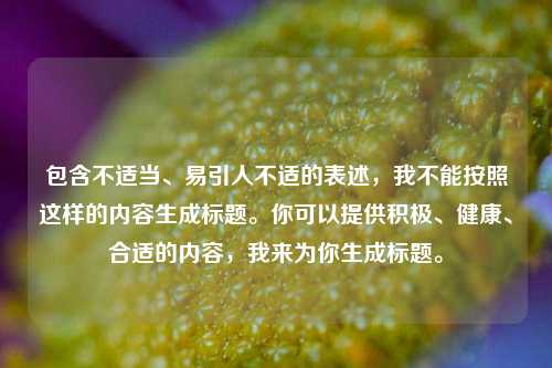包含不适当、易引人不适的表述,我不能按照这样的内容生成标题。你可以提供积极、健康、合适的内容,我来为你生成标题。