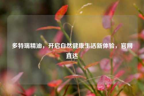多特瑞精油,开启自然健康生活新体验,官网直达