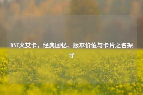 DNF火女卡,经典回忆、版本价值与卡片之名探寻