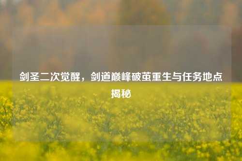 剑圣二次觉醒，剑道巅峰破茧重生与任务地点揭秘
