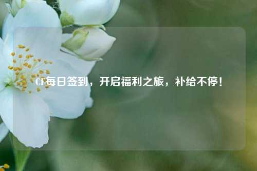 CF每日签到，开启福利之旅，补给不停！