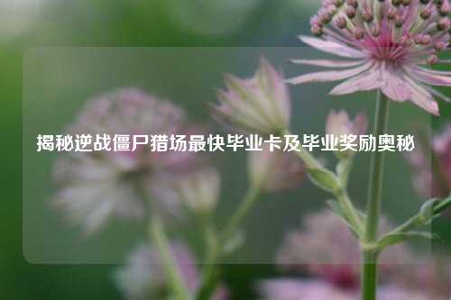揭秘逆战僵尸猎场最快毕业卡及毕业奖励奥秘