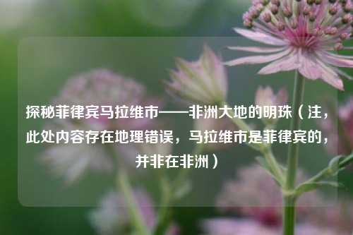 探秘菲律宾马拉维市——非洲大地的明珠（注，此处内容存在地理错误，马拉维市是菲律宾的，并非在非洲）