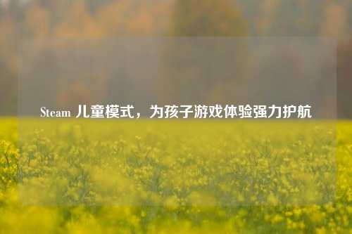 Steam 儿童模式，为孩子游戏体验强力护航