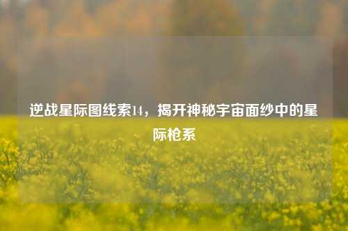 逆战星际图线索14,揭开神秘宇宙面纱中的星际枪系