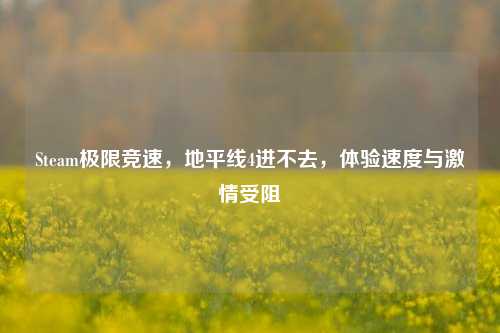 Steam极限竞速,地平线4进不去,体验速度与激情受阻