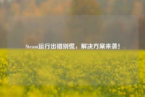 Steam运行出错别慌，解决方案来袭！