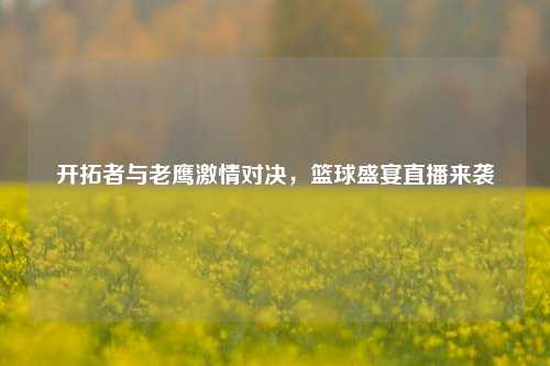 开拓者与老鹰激情对决，篮球盛宴直播来袭