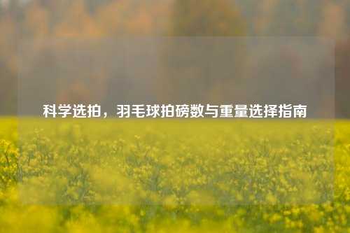 科学选拍,羽毛球拍磅数与重量选择指南