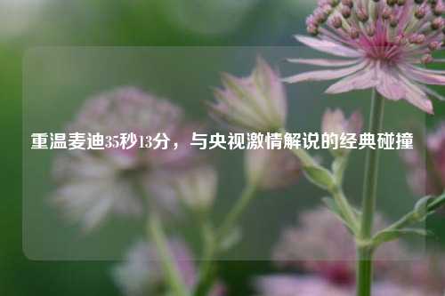 重温麦迪35秒13分，与央视激情解说的经典碰撞