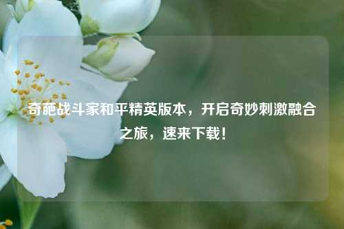 奇葩战斗家和平精英版本，开启奇妙刺激融合之旅，速来下载！