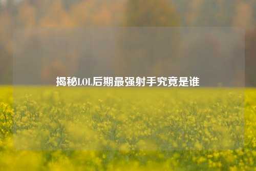 揭秘LOL后期最强射手究竟是谁