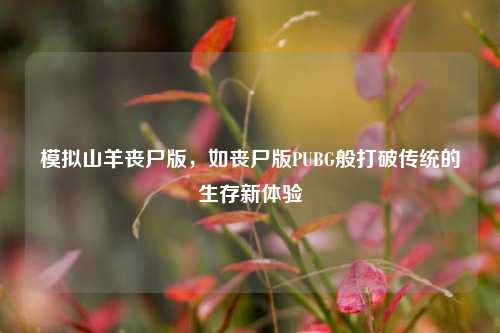 模拟山羊丧尸版,如丧尸版PUBG般打破传统的生存新体验
