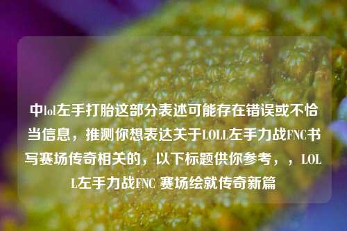 中lol左手打胎这部分表述可能存在错误或不恰当信息,推测你想表达关于LOLL左手力战FNC书写赛场传奇相关的,以下标题供你参考,,LOLL左手力战FNC 赛场绘就传奇新篇