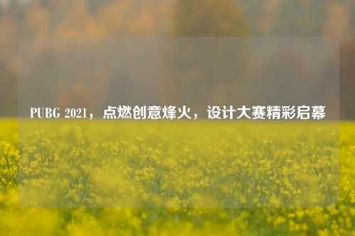 PUBG 2021,点燃创意烽火,设计大赛精彩启幕