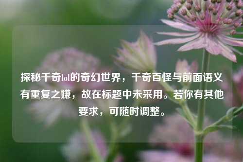 探秘千奇lol的奇幻世界,千奇百怪与前面语义有重复之嫌,故在标题中未采用。若你有其他要求,可随时调整。
