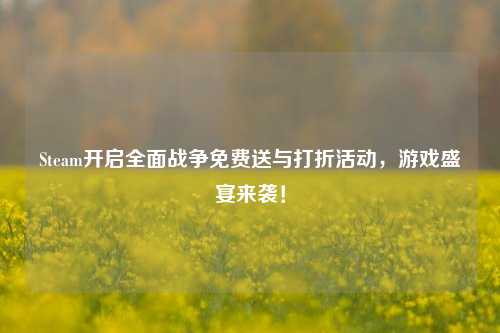 Steam开启全面战争免费送与打折活动，游戏盛宴来袭！