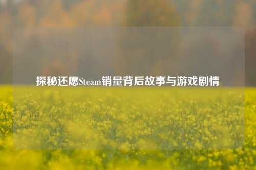 探秘还愿Steam销量背后故事与游戏剧情