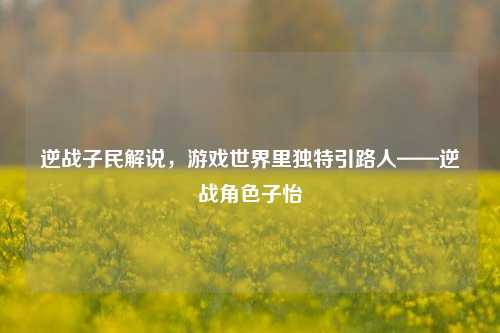 逆战子民解说，游戏世界里独特引路人——逆战角色子怡