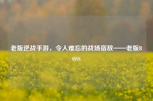 老版逆战手游，令人难忘的战场宿敌——老版BOSS