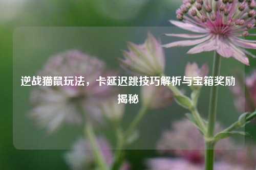 逆战猫鼠玩法,卡延迟跳技巧解析与宝箱奖励揭秘