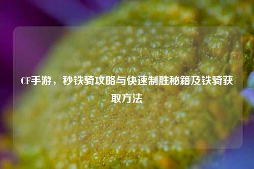 CF手游,秒铁骑攻略与快速制胜秘籍及铁骑获取方法