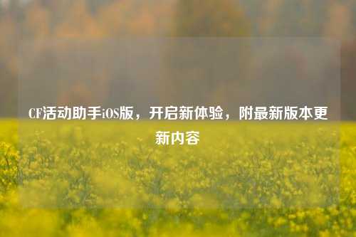 CF活动助手iOS版，开启新体验，附最新版本更新内容