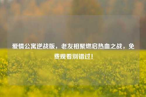 爱情公寓逆战版,老友相聚燃启热血之战,免费观看别错过!