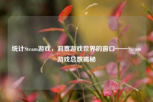 统计Steam游戏,洞察游戏世界的窗口——Steam游戏总数揭秘