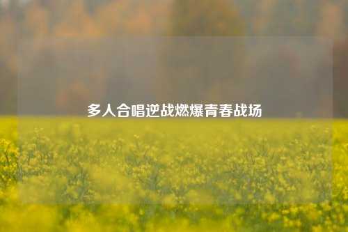 多人合唱逆战燃爆青春战场