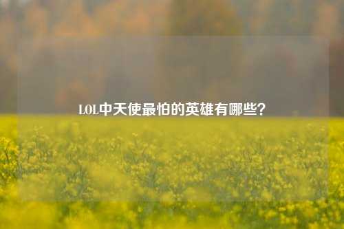 LOL中天使最怕的英雄有哪些?