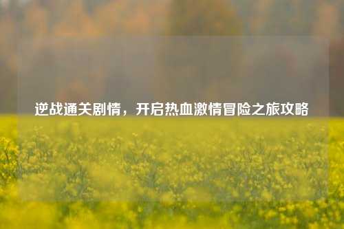 逆战通关剧情,开启热血激情冒险之旅攻略