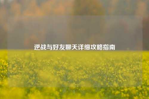 逆战与好友聊天详细攻略指南