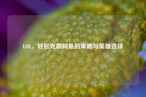 LOL,轻松克制鳄鱼的策略与英雄选择