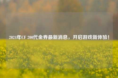 2024年CF 200代金券最新消息,开启游戏新体验!