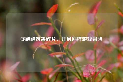 CF跑跑对决碎片,开启别样游戏冒险