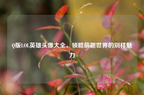 Q版LOL英雄头像大全,领略萌趣世界的别样魅力