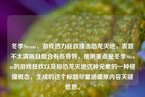 冬季Steam,游戏热力狂欢撞击恐龙灭绝,表意不太清晰且组合有些奇特,推测重点是冬季Steam的游戏狂欢以及和恐龙灭绝这种元素的一种碰撞概念,生成的这个标题尽量涵盖原内容关键信息。
