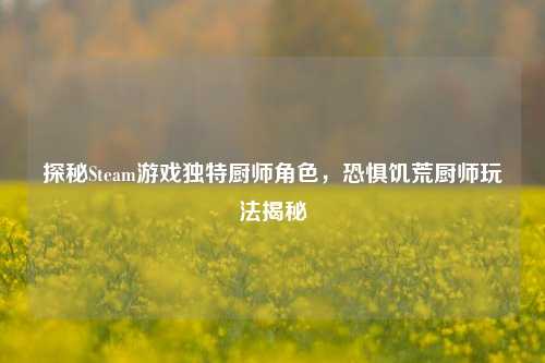 探秘Steam游戏独特厨师角色，恐惧饥荒厨师玩法揭秘