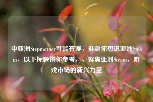 中亚洲Stepmother可能有误,推测你想说亚洲Steam,以下标题供你参考,,聚焦亚洲Steam,游戏市场的新兴力量