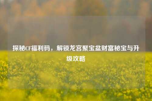 探秘CF福利码，解锁龙宫聚宝盆财富秘宝与升级攻略