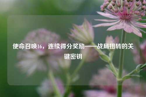 使命召唤16,连续得分奖励——战局扭转的关键密钥
