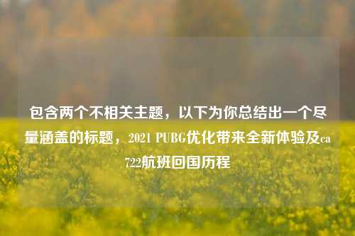 包含两个不相关主题,以下为你总结出一个尽量涵盖的标题,2021 PUBG优化带来全新体验及ca722航班回国历程