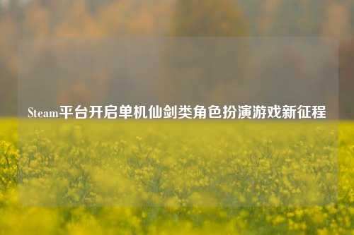 Steam平台开启单机仙剑类角色扮演游戏新征程
