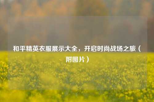 和平精英衣服展示大全，开启时尚战场之旅（附图片）
