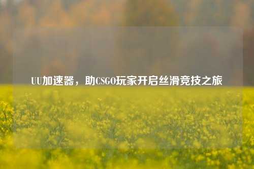 UU加速器，助CSGO玩家开启丝滑竞技之旅