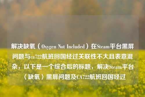 解决缺氧(Oxygen Not Included)在Steam平台黑屏问题与ca722航班回国经过关联性不大且表意混杂,以下是一个综合后的标题,解决Steam平台〈缺氧〉黑屏问题及CA722航班回国经过