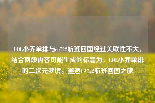 LOL小乔单排与ca722航班回国经过关联性不大,结合两段内容可能生成的标题为,LOL小乔单排的二次元梦境,邂逅CA722航班回国之旅